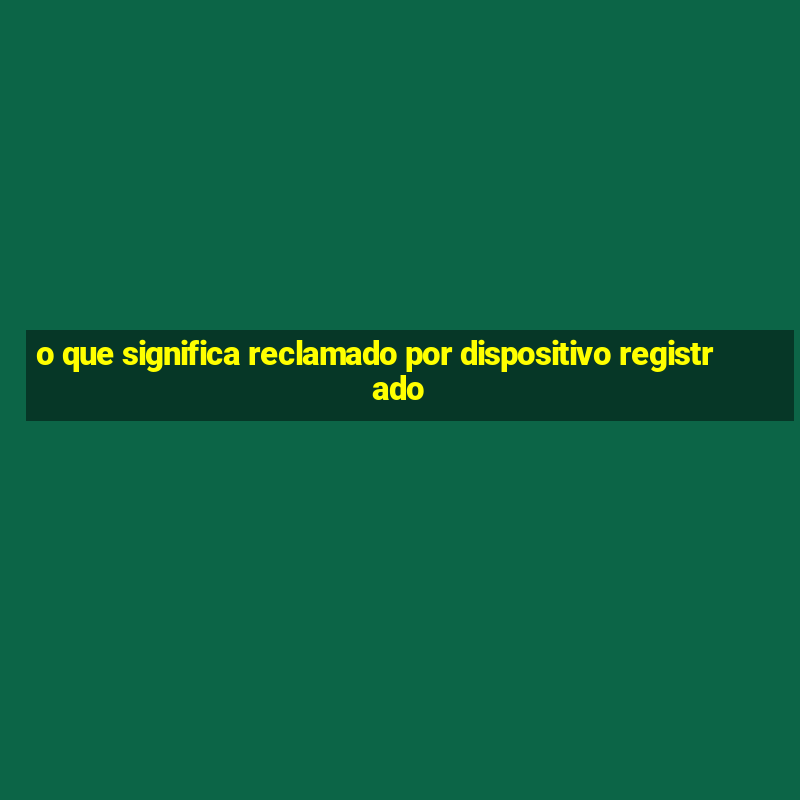 o que significa reclamado por dispositivo registrado