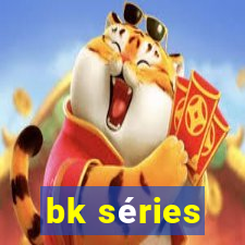 bk séries