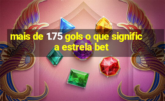 mais de 1.75 gols o que significa estrela bet