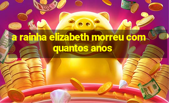 a rainha elizabeth morreu com quantos anos