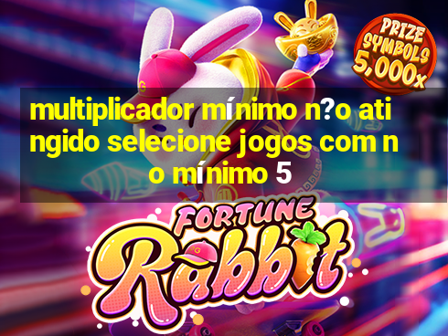 multiplicador mínimo n?o atingido selecione jogos com no mínimo 5