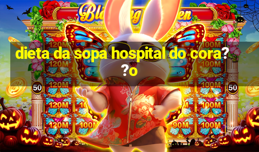 dieta da sopa hospital do cora??o