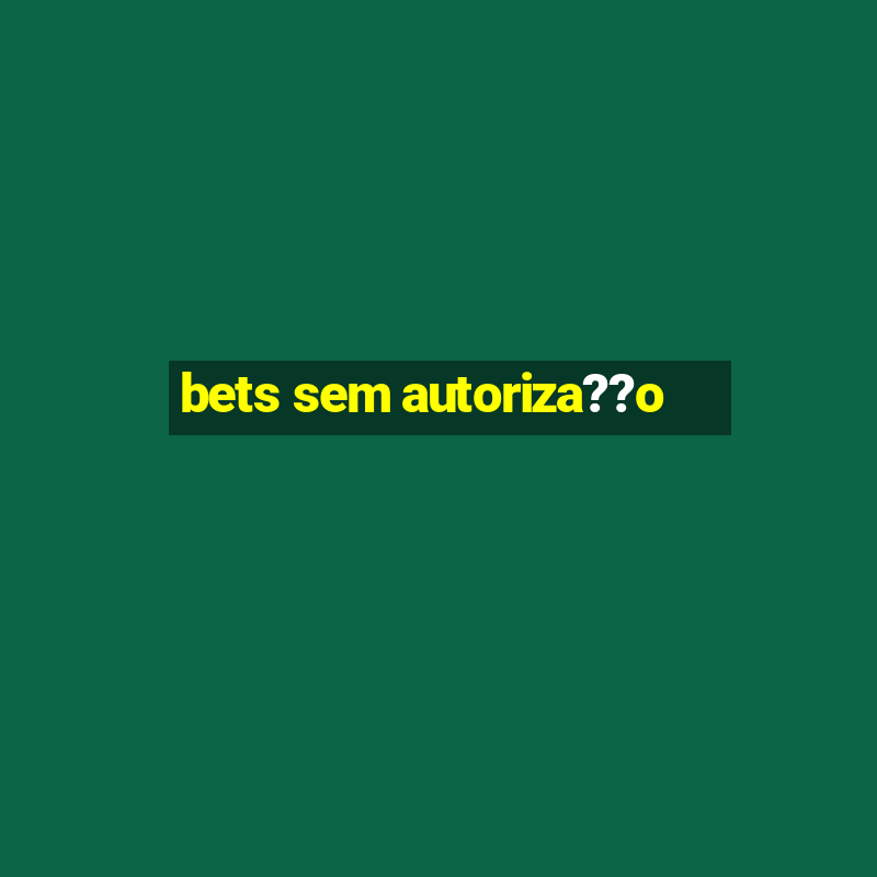 bets sem autoriza??o