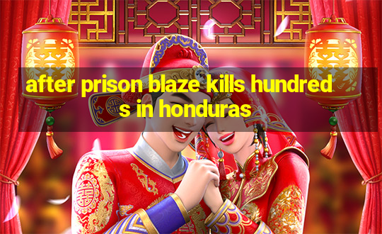 after prison blaze kills hundreds in honduras