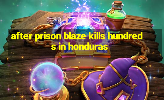 after prison blaze kills hundreds in honduras