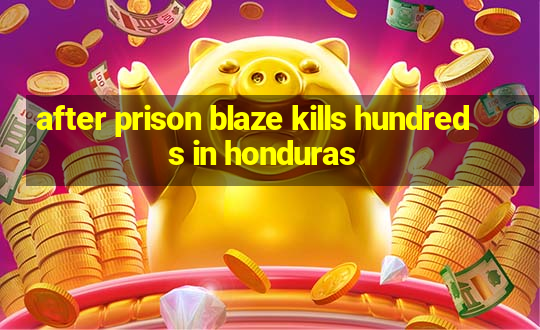 after prison blaze kills hundreds in honduras