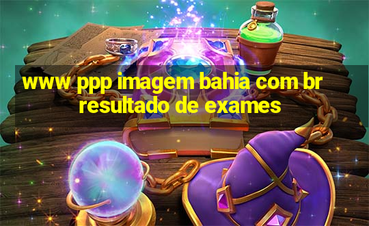 www ppp imagem bahia com br resultado de exames