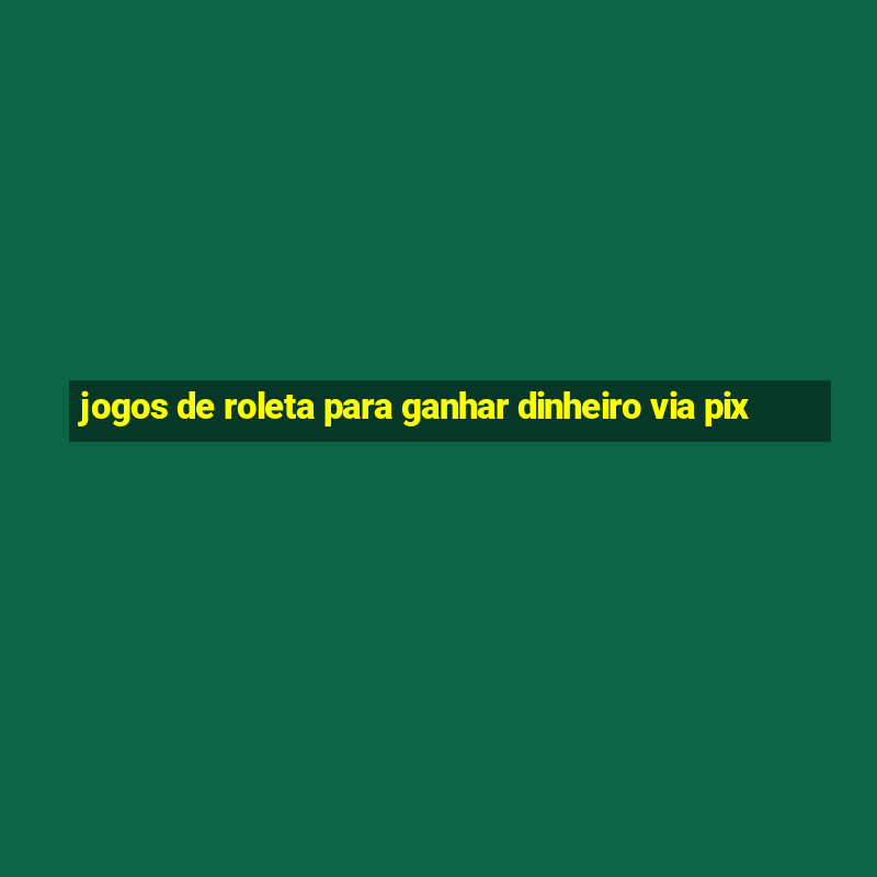 jogos de roleta para ganhar dinheiro via pix