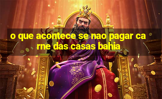 o que acontece se nao pagar carne das casas bahia