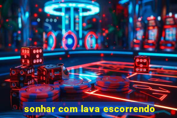 sonhar com lava escorrendo