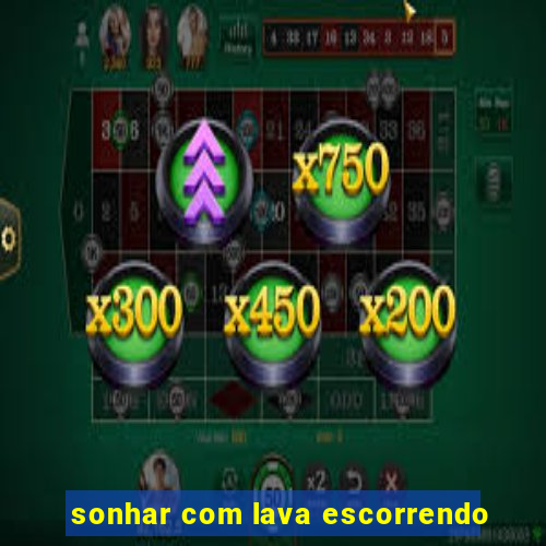 sonhar com lava escorrendo