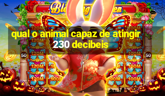 qual o animal capaz de atingir 230 decibeis