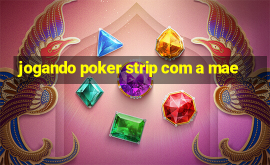 jogando poker strip com a mae