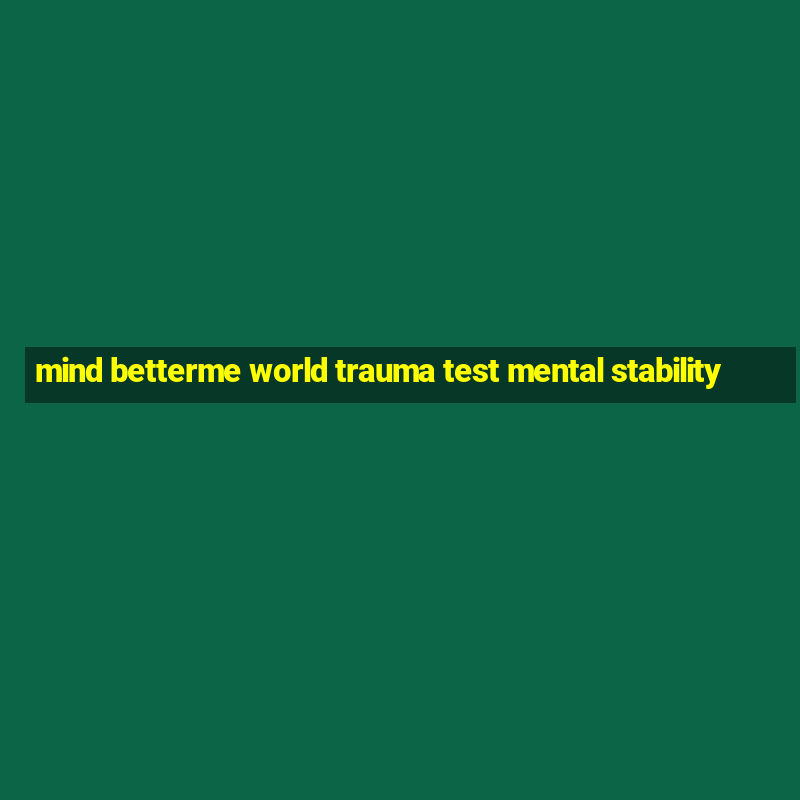 mind betterme world trauma test mental stability