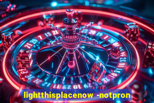 lightthisplacenow -notpron