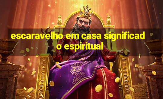 escaravelho em casa significado espiritual