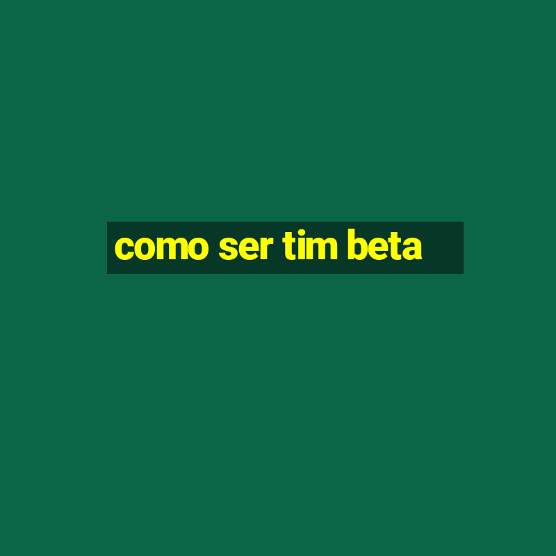 como ser tim beta