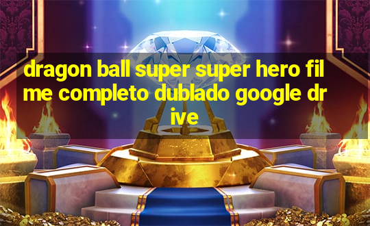 dragon ball super super hero filme completo dublado google drive