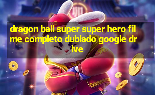 dragon ball super super hero filme completo dublado google drive