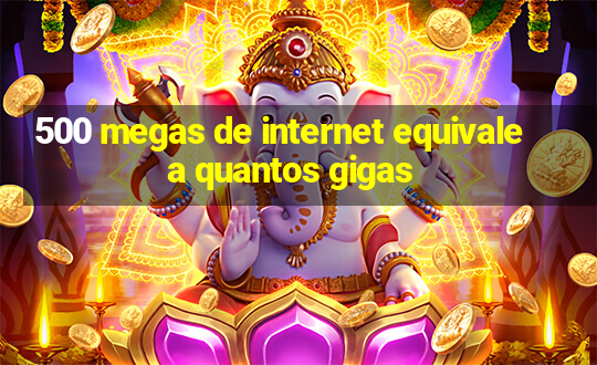 500 megas de internet equivale a quantos gigas