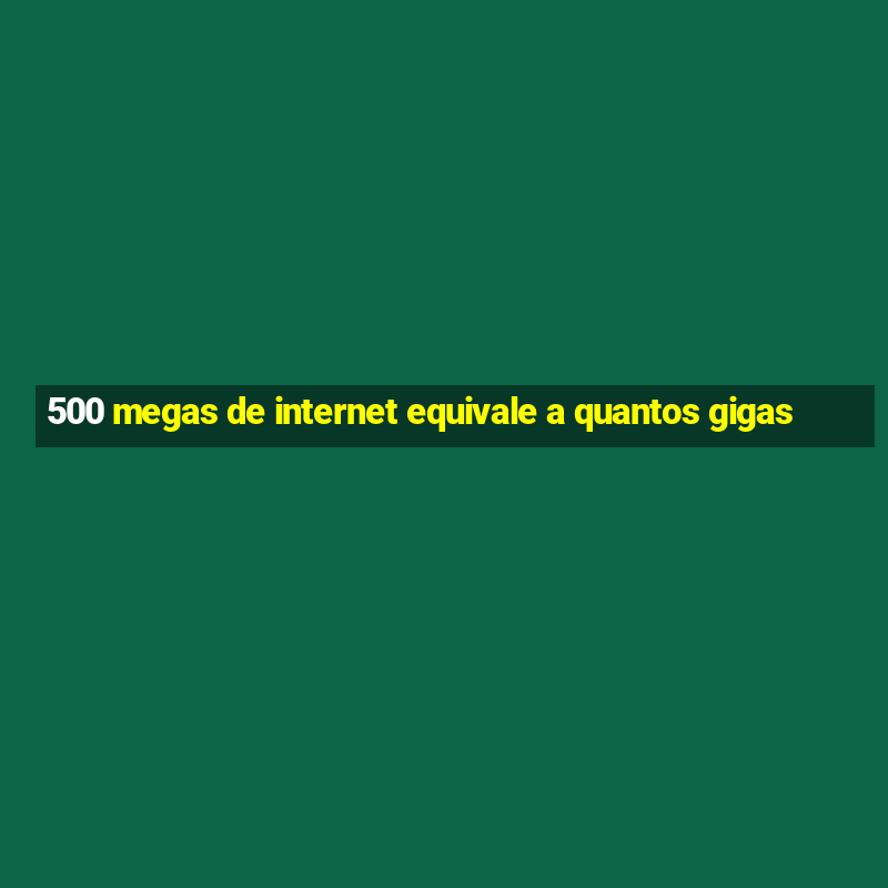 500 megas de internet equivale a quantos gigas