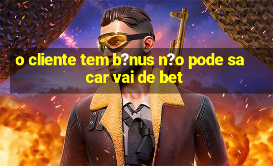 o cliente tem b?nus n?o pode sacar vai de bet