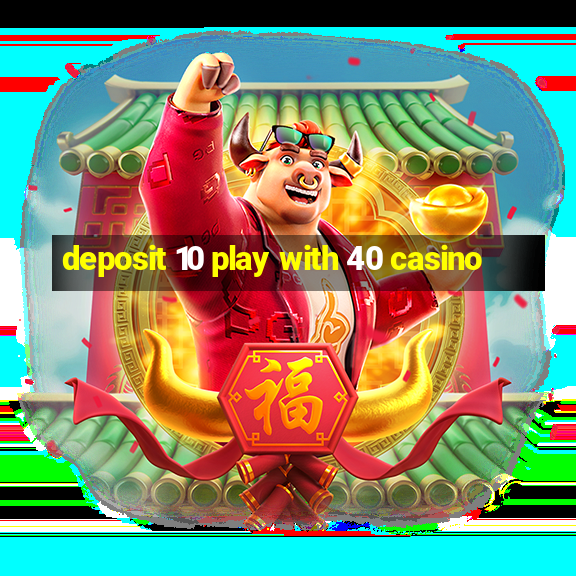 deposit 10 play with 40 casino