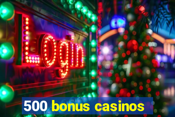 500 bonus casinos