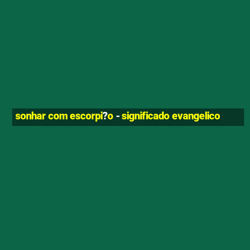 sonhar com escorpi?o - significado evangelico