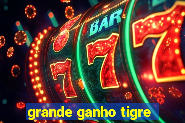 grande ganho tigre