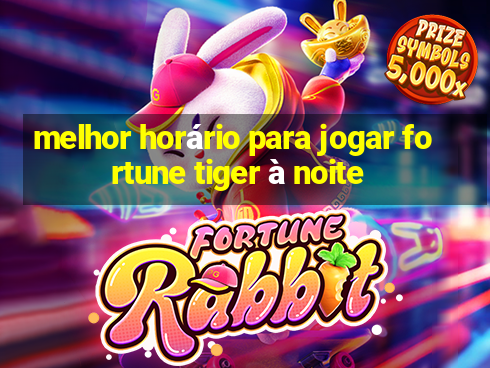 melhor horário para jogar fortune tiger à noite