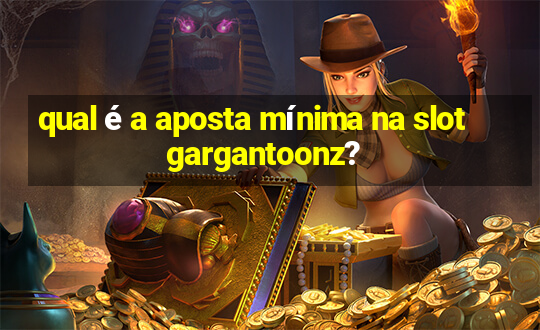 qual é a aposta mínima na slot gargantoonz?