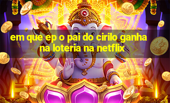 em que ep o pai do cirilo ganha na loteria na netflix