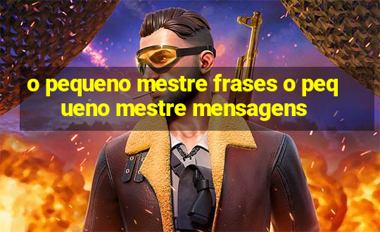 o pequeno mestre frases o pequeno mestre mensagens