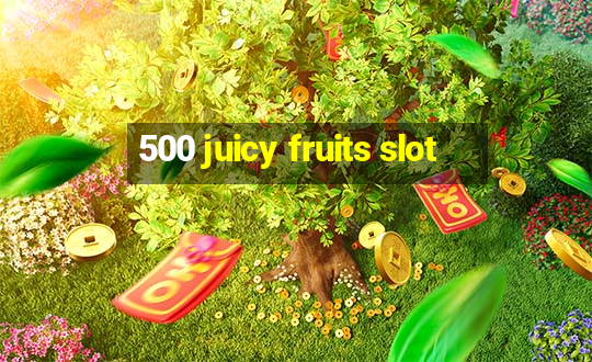 500 juicy fruits slot