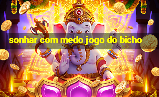 sonhar com medo jogo do bicho