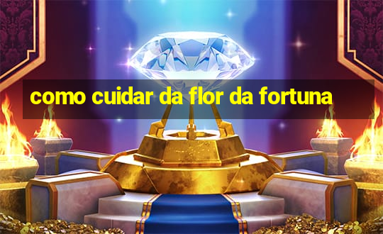 como cuidar da flor da fortuna