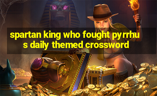 spartan king who fought pyrrhus daily themed crossword