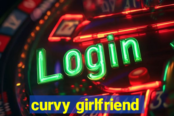 curvy girlfriend