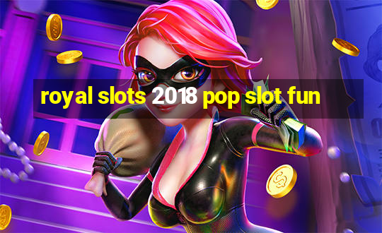 royal slots 2018 pop slot fun