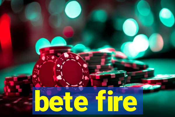 bete fire