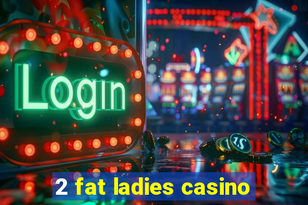 2 fat ladies casino