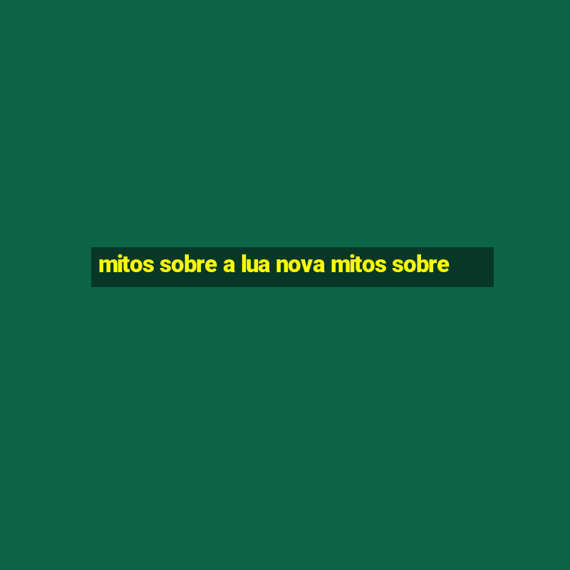 mitos sobre a lua nova mitos sobre