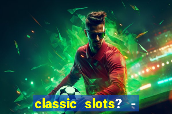 classic slots? - casino games