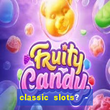 classic slots? - casino games