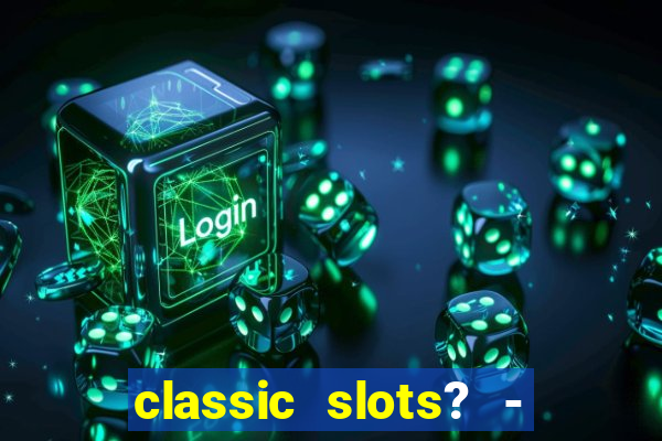 classic slots? - casino games