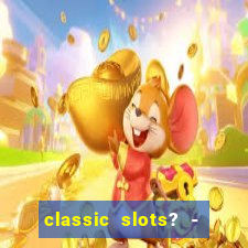 classic slots? - casino games