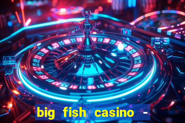 big fish casino - social slots