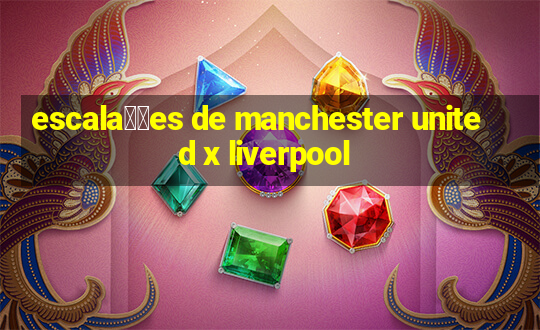 escala莽玫es de manchester united x liverpool