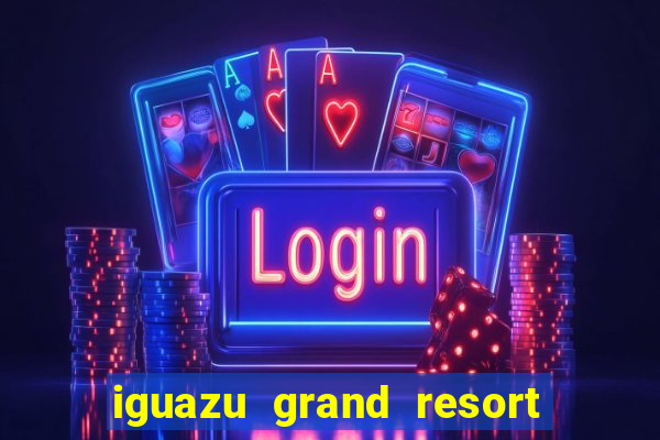 iguazu grand resort spa e casino